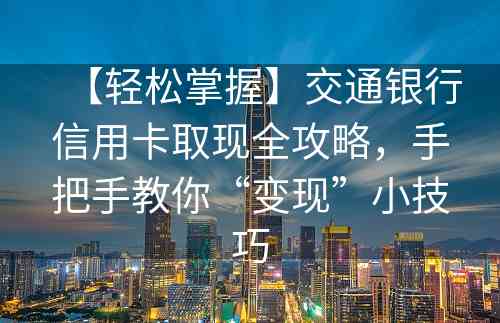 【轻松掌握】交通银行信用卡取现全攻略，手把手教你“变现”小技巧