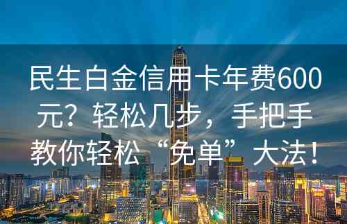 民生白金信用卡年费600元？轻松几步，手把手教你轻松“免单”大法！