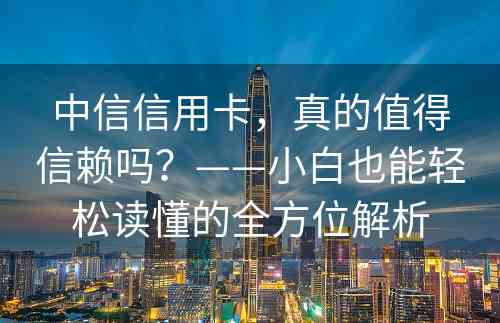 中信信用卡，真的值得信赖吗？——小白也能轻松读懂的全方位解析