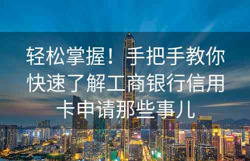 轻松掌握！手把手教你快速了解工商银行信用卡申请那些事儿