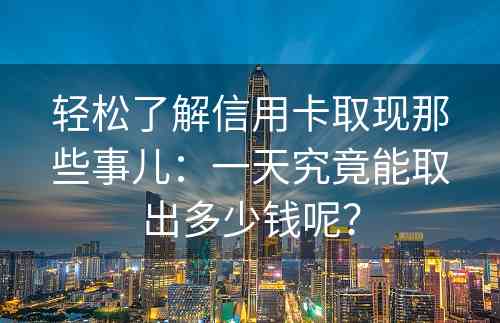 轻松了解信用卡取现那些事儿：一天究竟能取出多少钱呢？