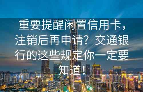 重要提醒闲置信用卡，注销后再申请？交通银行的这些规定你一定要知道！