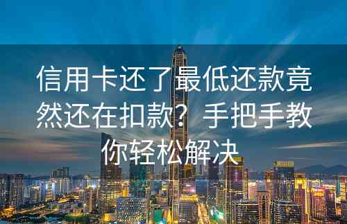 信用卡还了最低还款竟然还在扣款？手把手教你轻松解决 