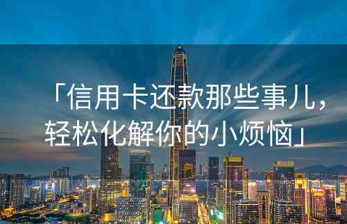 「信用卡还款那些事儿，轻松化解你的小烦恼」