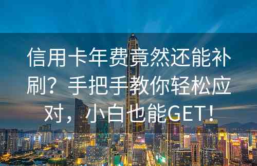 信用卡年费竟然还能补刷？手把手教你轻松应对，小白也能GET！