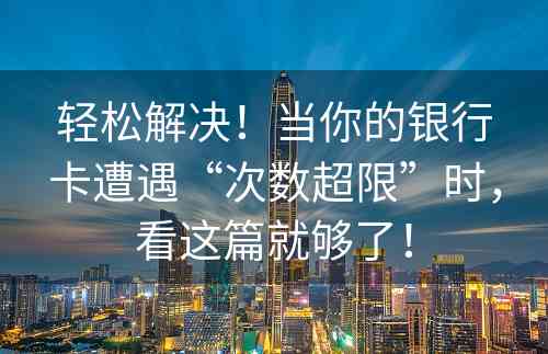 轻松解决！当你的银行卡遭遇“次数超限”时，看这篇就够了！