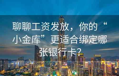 聊聊工资发放，你的“小金库”更适合绑定哪张银行卡？