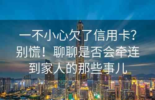 一不小心欠了信用卡？别慌！聊聊是否会牵连到家人的那些事儿