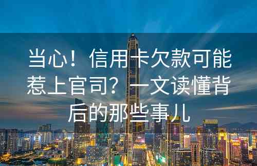 当心！信用卡欠款可能惹上官司？一文读懂背后的那些事儿