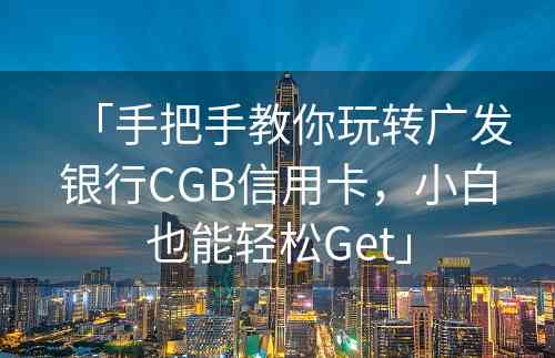 「手把手教你玩转广发银行CGB信用卡，小白也能轻松Get」