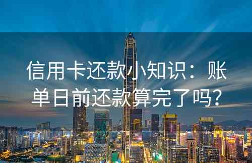 信用卡还款小知识：账单日前还款算完了吗？