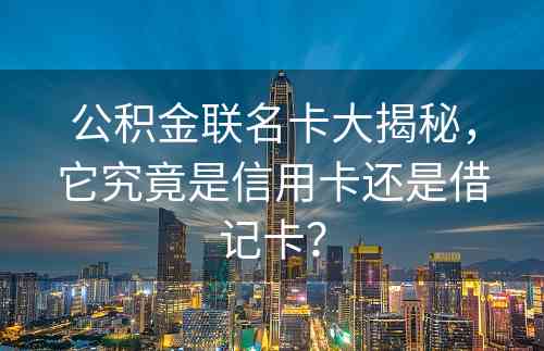 公积金联名卡大揭秘，它究竟是信用卡还是借记卡？