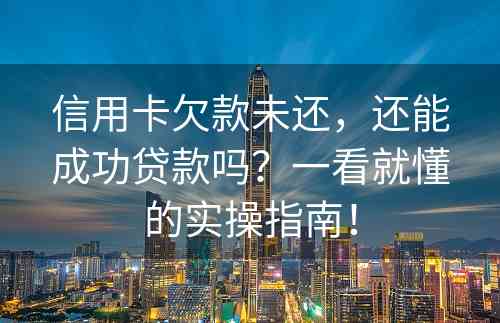 信用卡欠款未还，还能成功贷款吗？一看就懂的实操指南！