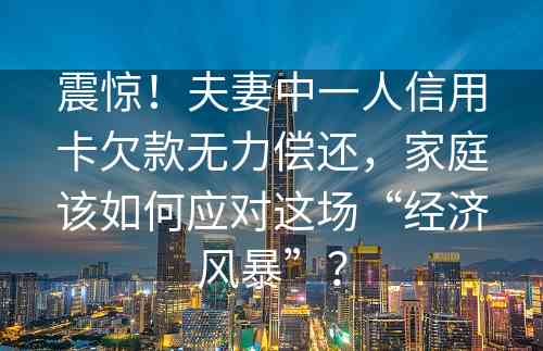震惊！夫妻中一人信用卡欠款无力偿还，家庭该如何应对这场“经济风暴”？