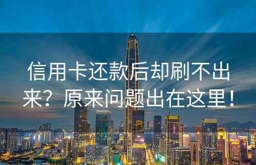 信用卡还款后却刷不出来？原来问题出在这里！
