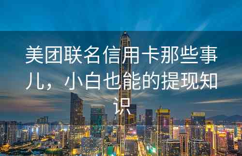 美团联名信用卡那些事儿，小白也能的提现知识