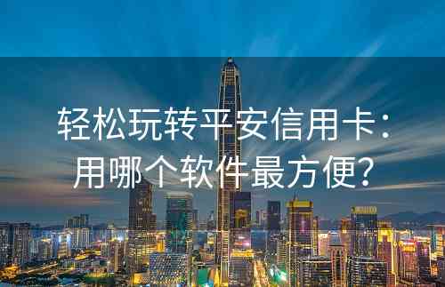 轻松玩转平安信用卡：用哪个软件最方便？