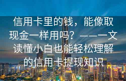 信用卡里的钱，能像取现金一样用吗？——一文读懂小白也能轻松理解的信用卡提现知识