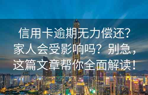 信用卡逾期无力偿还？家人会受影响吗？别急，这篇文章帮你全面解读！