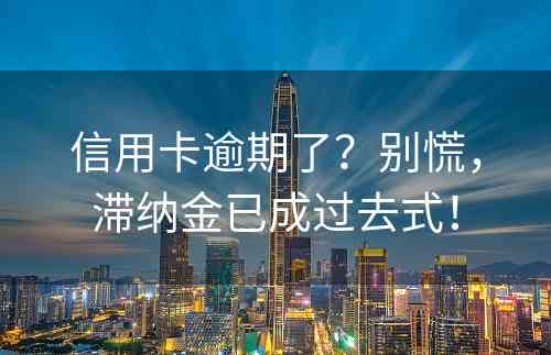 信用卡逾期了？别慌，滞纳金已成过去式！