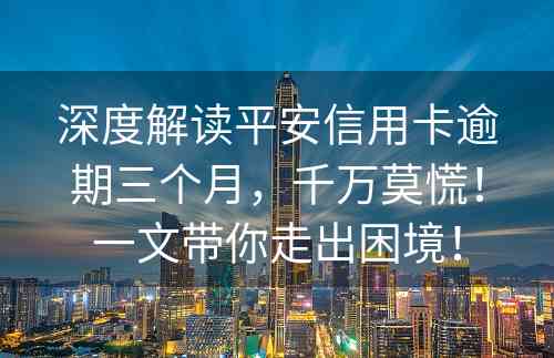 深度解读平安信用卡逾期三个月，千万莫慌！一文带你走出困境！