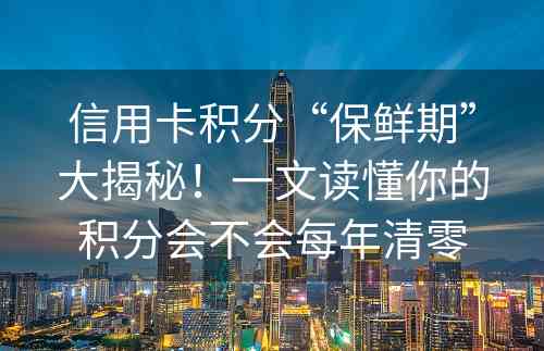 信用卡积分“保鲜期”大揭秘！一文读懂你的积分会不会每年清零