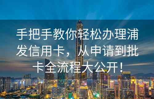 手把手教你轻松办理浦发信用卡，从申请到批卡全流程大公开！