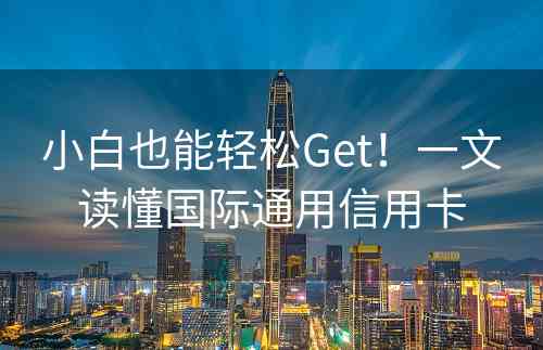 小白也能轻松Get！一文读懂国际通用信用卡