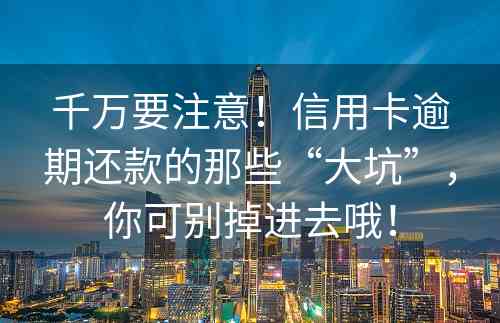 千万要注意！信用卡逾期还款的那些“大坑”，你可别掉进去哦！