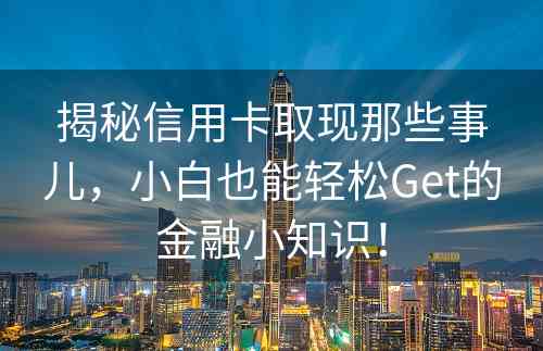 揭秘信用卡取现那些事儿，小白也能轻松Get的金融小知识！