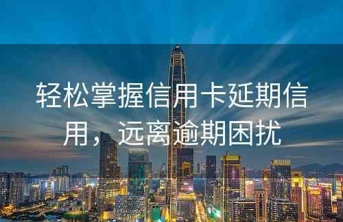 轻松掌握信用卡延期信用，远离逾期困扰