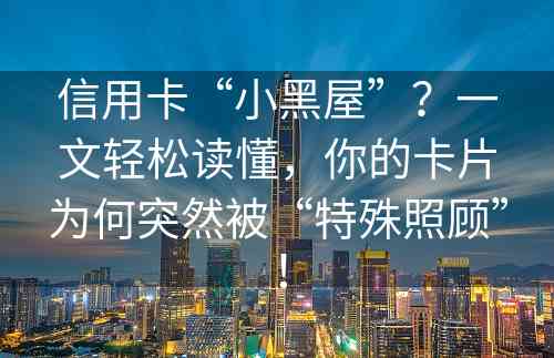 信用卡“小黑屋”？一文轻松读懂，你的卡片为何突然被“特殊照顾”！