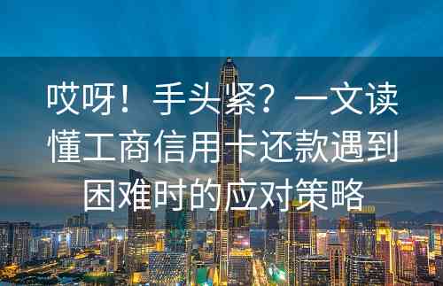 哎呀！手头紧？一文读懂工商信用卡还款遇到困难时的应对策略