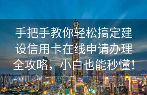 手把手教你轻松搞定建设信用卡在线申请办理全攻略，小白也能秒懂！