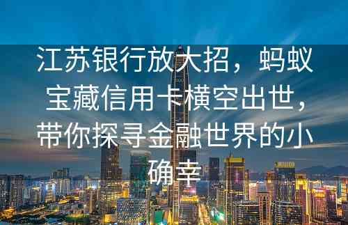 江苏银行放大招，蚂蚁宝藏信用卡横空出世，带你探寻金融世界的小确幸