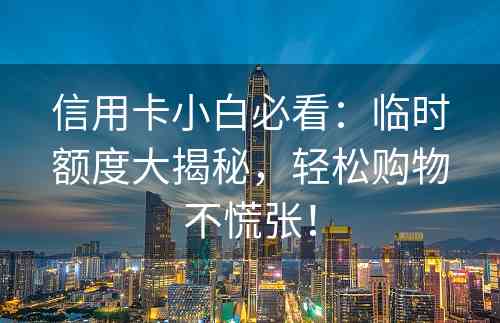 信用卡小白必看：临时额度大揭秘，轻松购物不慌张！