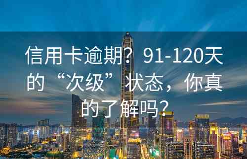 信用卡逾期？91-120天的“次级”状态，你真的了解吗？