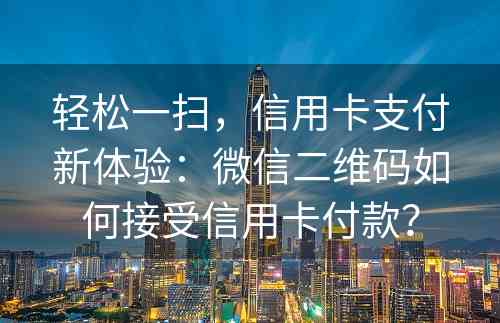 轻松一扫，信用卡支付新体验：微信二维码如何接受信用卡付款？