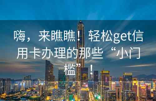 嗨，来瞧瞧！轻松get信用卡办理的那些“小门槛”！