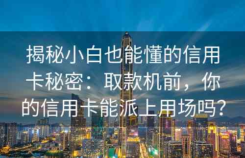 揭秘小白也能懂的信用卡秘密：取款机前，你的信用卡能派上用场吗？