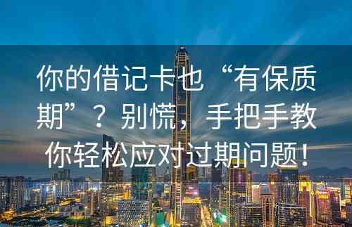 你的借记卡也“有保质期”？别慌，手把手教你轻松应对过期问题！