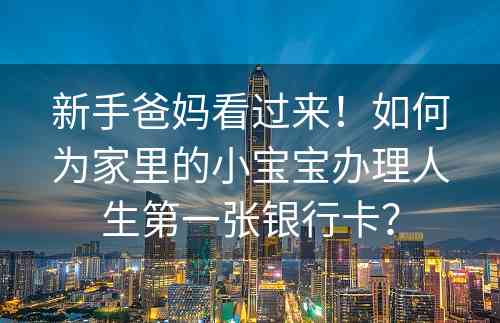 新手爸妈看过来！如何为家里的小宝宝办理人生第一张银行卡？