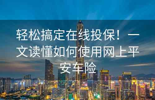 轻松搞定在线投保！一文读懂如何使用网上平安车险