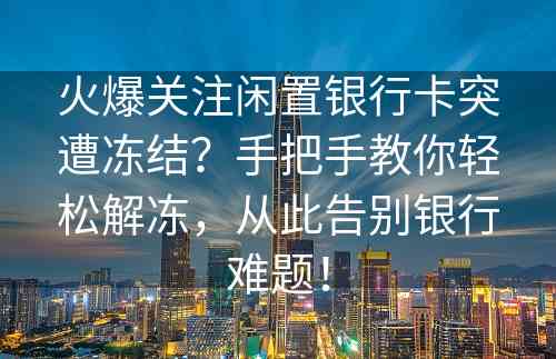 火爆关注闲置银行卡突遭冻结？手把手教你轻松解冻，从此告别银行难题！