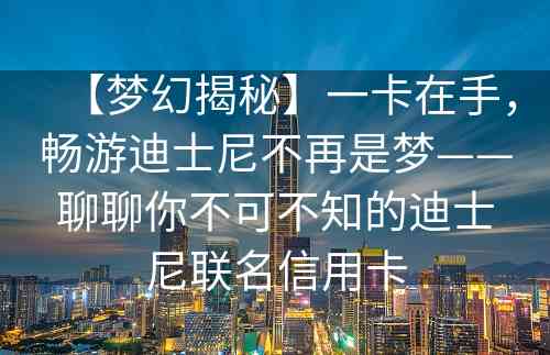 【梦幻揭秘】一卡在手，畅游迪士尼不再是梦——聊聊你不可不知的迪士尼联名信用卡