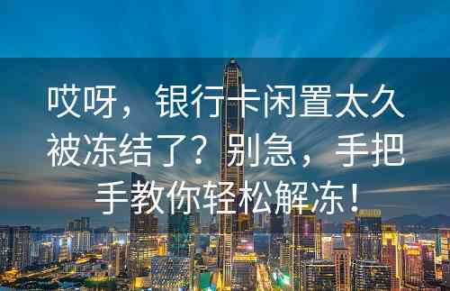 哎呀，银行卡闲置太久被冻结了？别急，手把手教你轻松解冻！