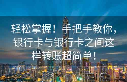 轻松掌握！手把手教你，银行卡与银行卡之间这样转账超简单！