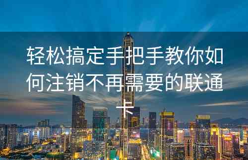 轻松搞定手把手教你如何注销不再需要的联通卡