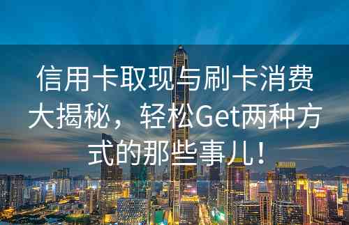 信用卡取现与刷卡消费大揭秘，轻松Get两种方式的那些事儿！