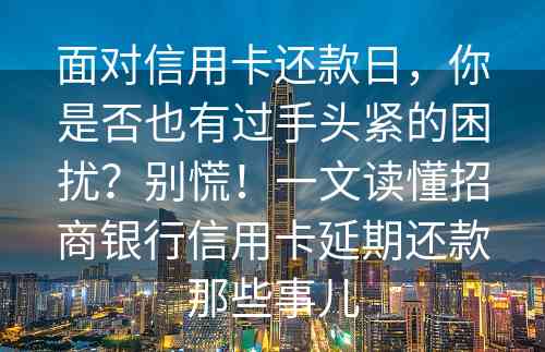 面对信用卡还款日，你是否也有过手头紧的困扰？别慌！一文读懂招商银行信用卡延期还款那些事儿